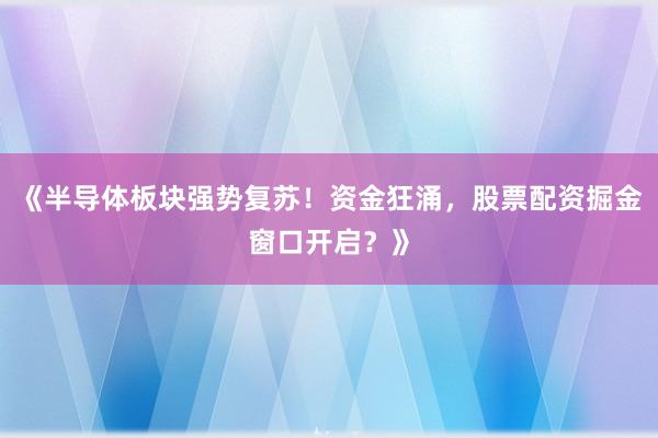 《半导体板块强势复苏！资金狂涌，股票配资掘金窗口开启？》