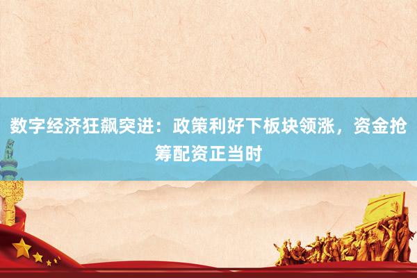 数字经济狂飙突进：政策利好下板块领涨，资金抢筹配资正当时