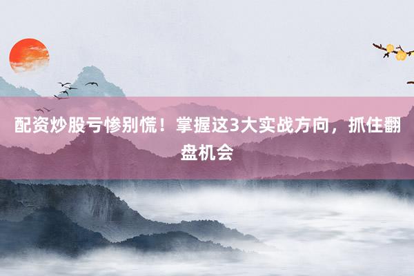配资炒股亏惨别慌！掌握这3大实战方向，抓住翻盘机会