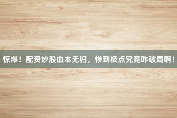 惊爆！配资炒股血本无归，惨到极点究竟咋破局啊！