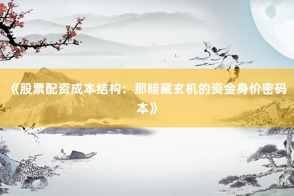 《股票配资成本结构：那暗藏玄机的资金身价密码本》