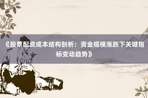 《股票配资成本结构剖析：资金规模涨跌下关键指标变动趋势》