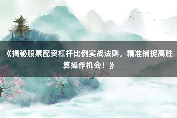 《揭秘股票配资杠杆比例实战法则，精准捕捉高胜算操作机会！》
