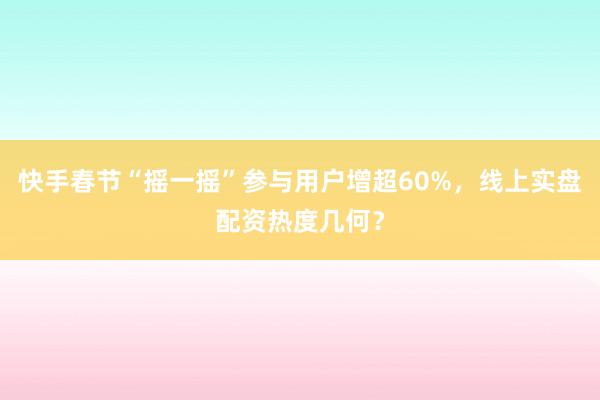 快手春节“摇一摇”参与用户增超60%，线上实盘配资热度几何？