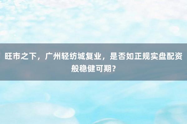 旺市之下，广州轻纺城复业，是否如正规实盘配资般稳健可期？