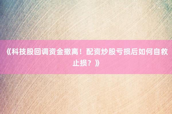 《科技股回调资金撤离！配资炒股亏损后如何自救止损？》