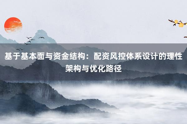 基于基本面与资金结构：配资风控体系设计的理性架构与优化路径
