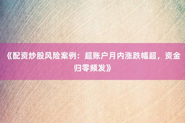 《配资炒股风险案例：超账户月内涨跌幅超，资金归零频发》