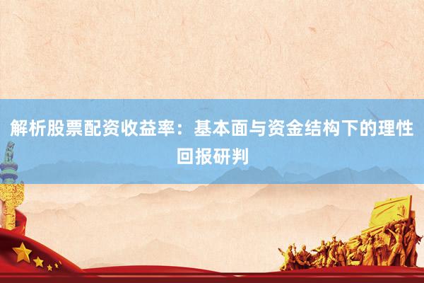 解析股票配资收益率：基本面与资金结构下的理性回报研判