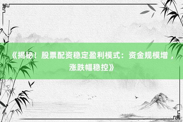 《揭秘！股票配资稳定盈利模式：资金规模增 ，涨跌幅稳控》