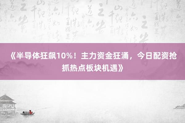 《半导体狂飙10%！主力资金狂涌，今日配资抢抓热点板块机遇》