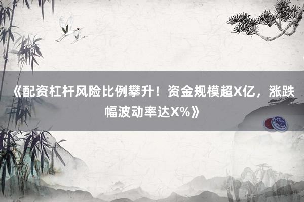《配资杠杆风险比例攀升！资金规模超X亿，涨跌幅波动率达X%》