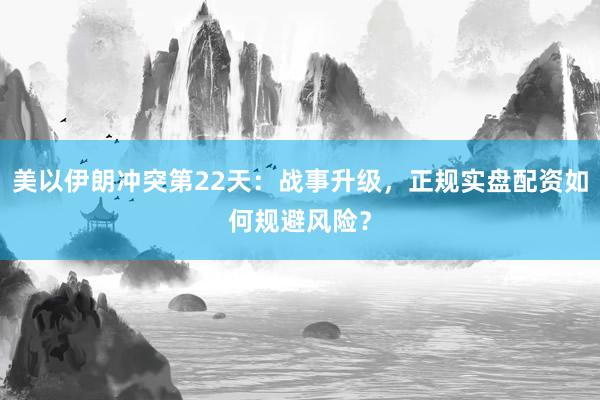 美以伊朗冲突第22天：战事升级，正规实盘配资如何规避风险？