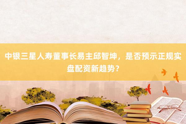 中银三星人寿董事长易主邱智坤，是否预示正规实盘配资新趋势？