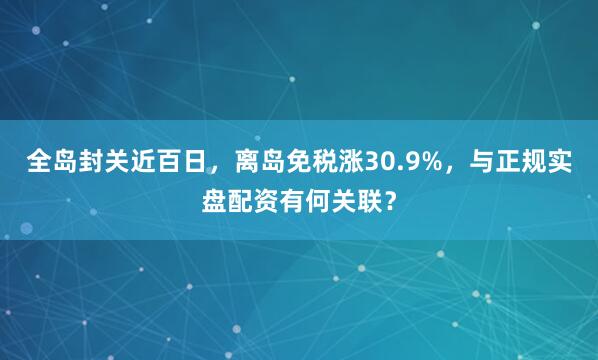 全岛封关近百日，离岛免税涨30.9%，与正规实盘配资有何关联？