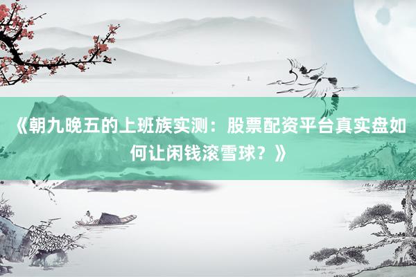 《朝九晚五的上班族实测：股票配资平台真实盘如何让闲钱滚雪球？》