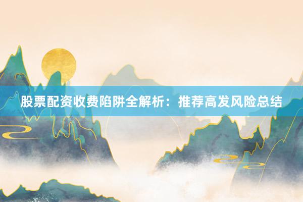 股票配资收费陷阱全解析：推荐高发风险总结