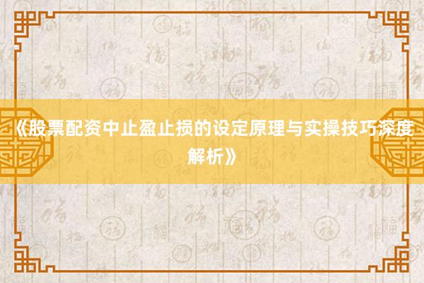 《股票配资中止盈止损的设定原理与实操技巧深度解析》