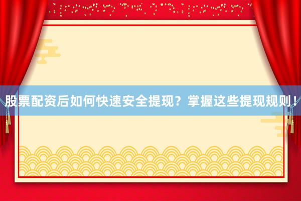 股票配资后如何快速安全提现？掌握这些提现规则！