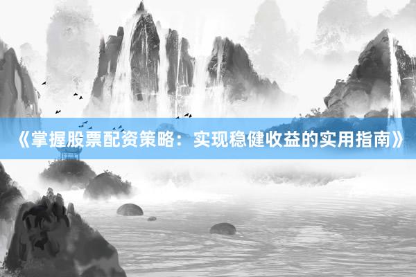 《掌握股票配资策略：实现稳健收益的实用指南》