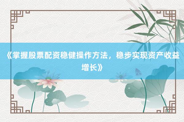 《掌握股票配资稳健操作方法，稳步实现资产收益增长》