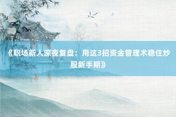 《职场新人深夜复盘：用这3招资金管理术稳住炒股新手期》