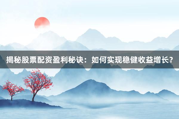 揭秘股票配资盈利秘诀：如何实现稳健收益增长？