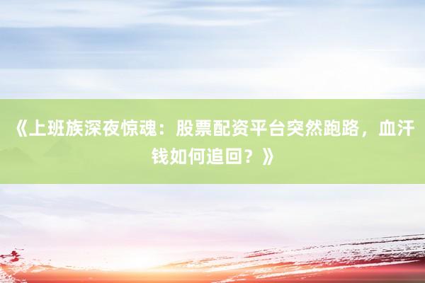 《上班族深夜惊魂：股票配资平台突然跑路，血汗钱如何追回？》