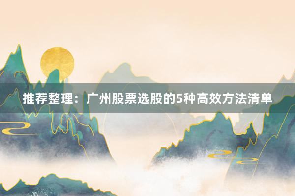 推荐整理:广州股票选股的5种高效方法清单