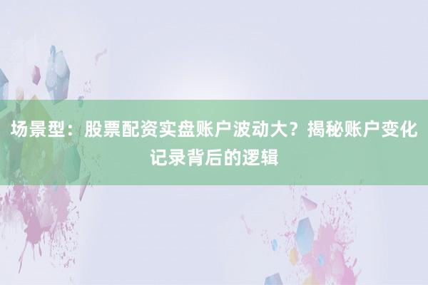 场景型：股票配资实盘账户波动大？揭秘账户变化记录背后的逻辑