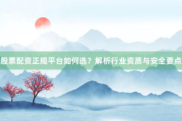股票配资正规平台如何选？解析行业资质与安全要点